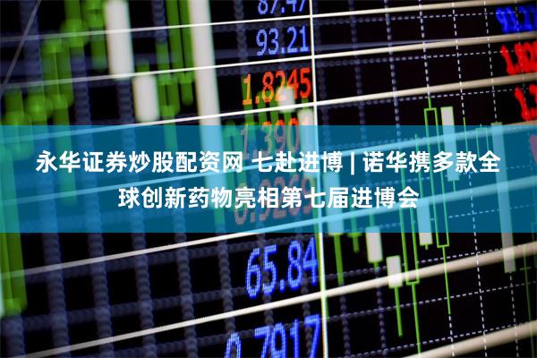 永华证券炒股配资网 七赴进博 | 诺华携多款全球创新药物亮相第七届进博会