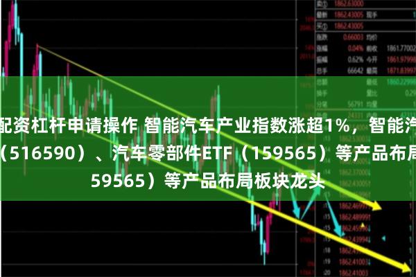 配资杠杆申请操作 智能汽车产业指数涨超1%，智能汽车50ETF（516590）、汽车零部件ETF（159565）等产品布局板块龙头
