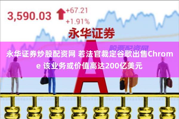 永华证券炒股配资网 若法官裁定谷歌出售Chrome 该业务或价值高达200亿美元