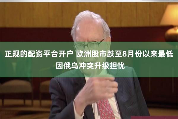 正规的配资平台开户 欧洲股市跌至8月份以来最低 因俄乌冲突升级担忧