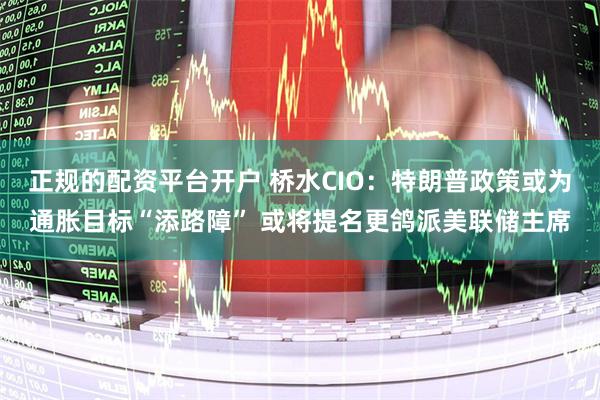 正规的配资平台开户 桥水CIO：特朗普政策或为通胀目标“添路障” 或将提名更鸽派美联储主席