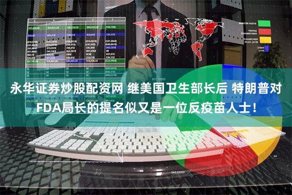 永华证券炒股配资网 继美国卫生部长后 特朗普对FDA局长的提名似又是一位反疫苗人士！