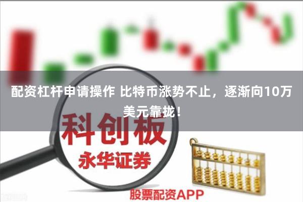 配资杠杆申请操作 比特币涨势不止，逐渐向10万美元靠拢！