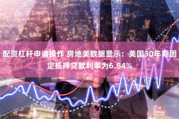 配资杠杆申请操作 房地美数据显示：美国30年期固定抵押贷款利率为6.84%