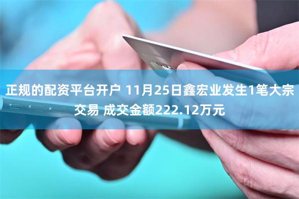 正规的配资平台开户 11月25日鑫宏业发生1笔大宗交易 成交金额222.12万元