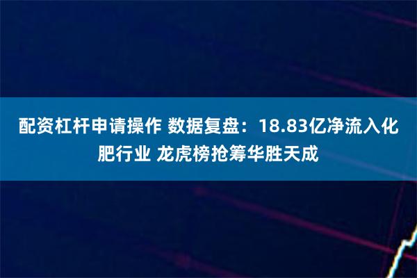 配资杠杆申请操作 数据复盘：18.83亿净流入化肥行业 龙虎榜抢筹华胜天成