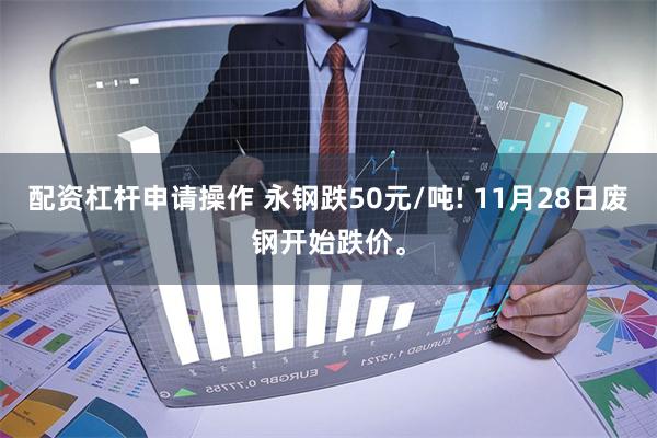 配资杠杆申请操作 永钢跌50元/吨! 11月28日废钢开始跌价。