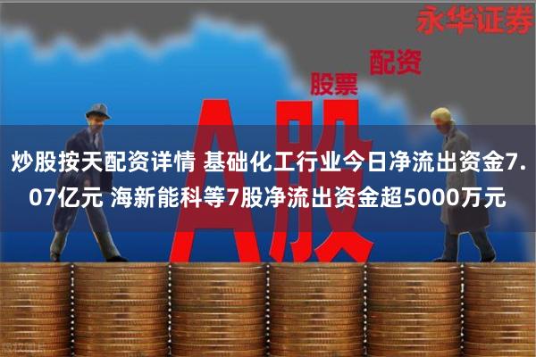 炒股按天配资详情 基础化工行业今日净流出资金7.07亿元 海新能科等7股净流出资金超5000万元
