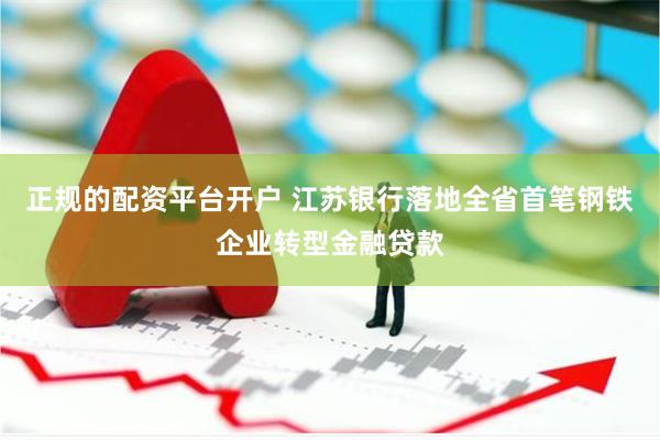 正规的配资平台开户 江苏银行落地全省首笔钢铁企业转型金融贷款