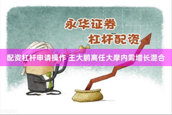 配资杠杆申请操作 王大鹏离任大摩内需增长混合