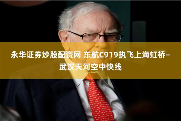 永华证券炒股配资网 东航C919执飞上海虹桥—武汉天河空中快线