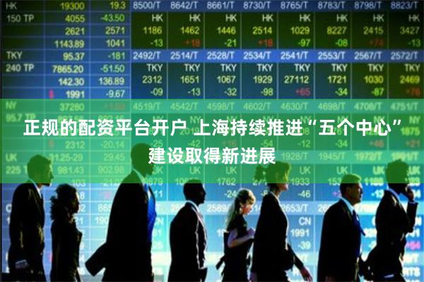 正规的配资平台开户 上海持续推进“五个中心”建设取得新进展