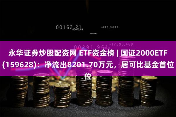 永华证券炒股配资网 ETF资金榜 | 国证2000ETF(159628)：净流出8201.70万元，居可比基金首位