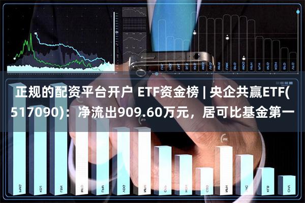 正规的配资平台开户 ETF资金榜 | 央企共赢ETF(517090)：净流出909.60万元，居可比基金第一