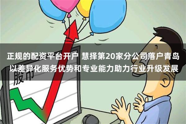 正规的配资平台开户 慧择第20家分公司落户青岛 以差异化服务优势和专业能力助力行业升级发展