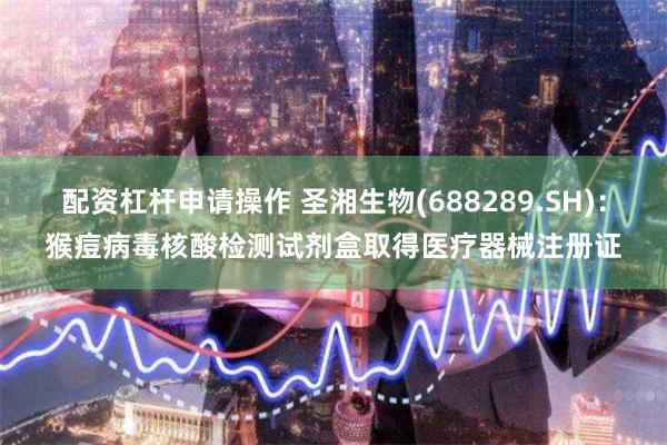 配资杠杆申请操作 圣湘生物(688289.SH)：猴痘病毒核酸检测试剂盒取得医疗器械注册证