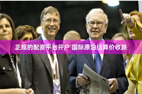 正规的配资平台开户 国际原油结算价收跌