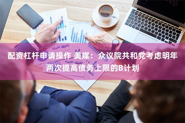 配资杠杆申请操作 美媒:众议院共和党考虑明年两次提高债务上限