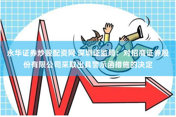 永华证券炒股配资网 深圳证监局:对招商证券股份有限公司采取出