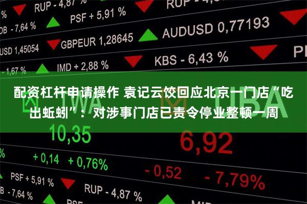 配资杠杆申请操作 袁记云饺回应北京一门店“吃出蚯蚓”:对涉事