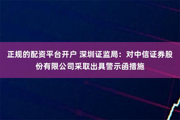 正规的配资平台开户 深圳证监局：对中信证券股份有限公司采取出具警示函措施