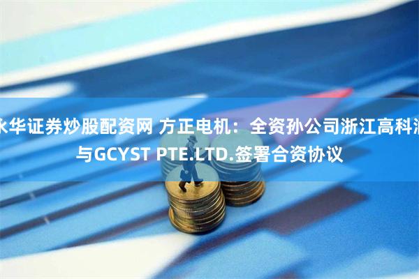 永华证券炒股配资网 方正电机：全资孙公司浙江高科润与GCYST PTE.LTD.签署合资协议