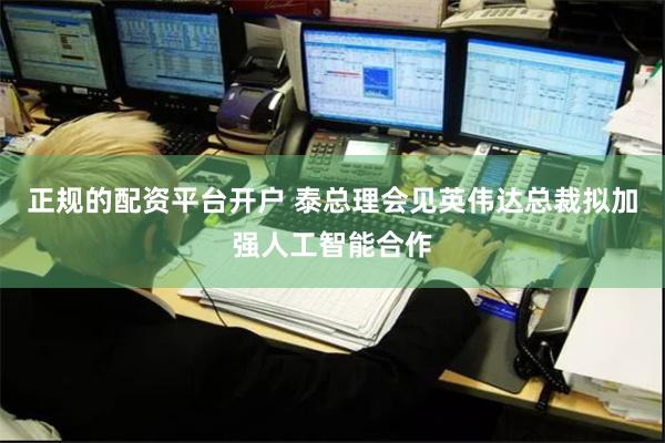 正规的配资平台开户 泰总理会见英伟达总裁拟加强人工智能合作