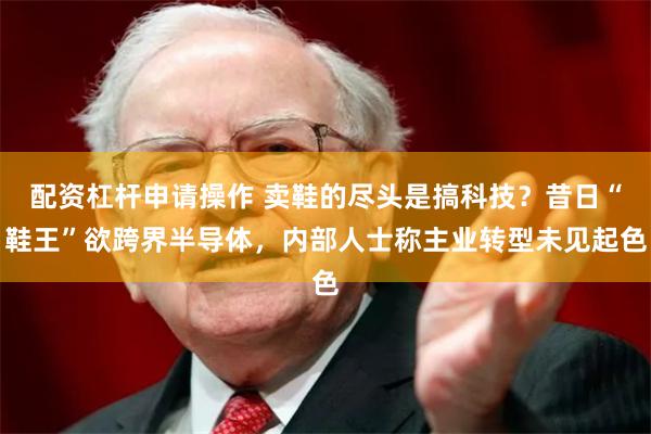 配资杠杆申请操作 卖鞋的尽头是搞科技?昔日“鞋王”欲跨界半导