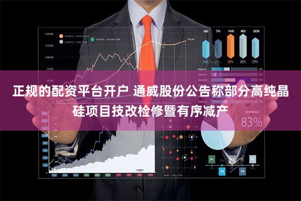 正规的配资平台开户 通威股份公告称部分高纯晶硅项目技改检修暨有序减产