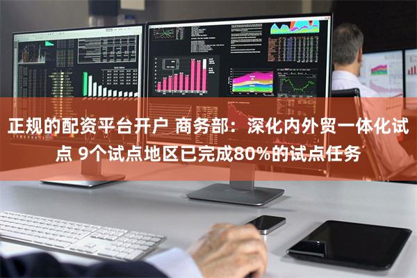 正规的配资平台开户 商务部：深化内外贸一体化试点 9个试点地区已完成80%的试点任务