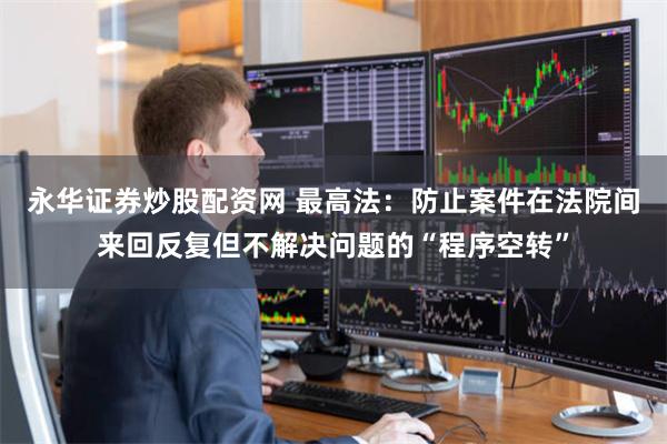 永华证券炒股配资网 最高法:防止案件在法院间来回反复但不解决