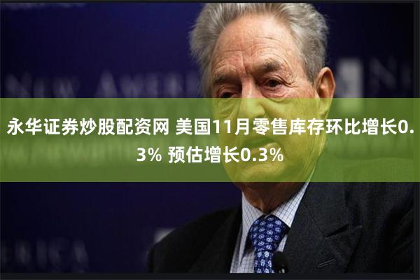 永华证券炒股配资网 美国11月零售库存环比增长0.3% 预估