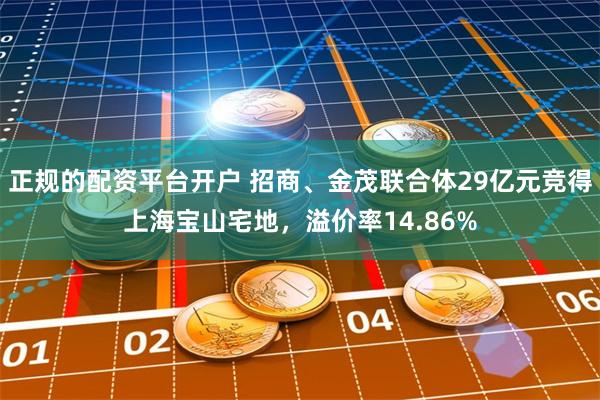 正规的配资平台开户 招商、金茂联合体29亿元竞得上海宝山宅地，溢价率14.86%